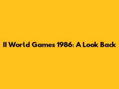 II World Games 1986: A Look Back