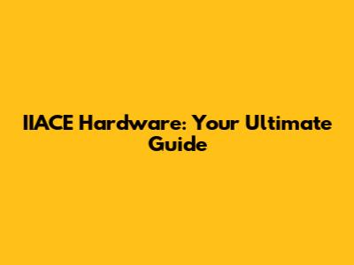 IIACE Hardware: Your Ultimate Guide