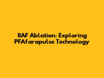 IIAF Ablation: Exploring PFAfarapulse Technology