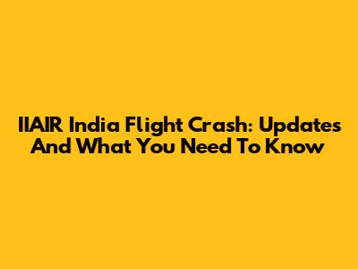 IIAIR India Flight Crash: Updates And What You Need To Know