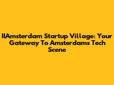 IIAmsterdam Startup Village: Your Gateway To Amsterdam's Tech Scene