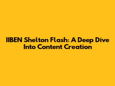 IIBEN Shelton Flash: A Deep Dive Into Content Creation