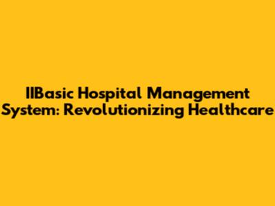IIBasic Hospital Management System: Revolutionizing Healthcare