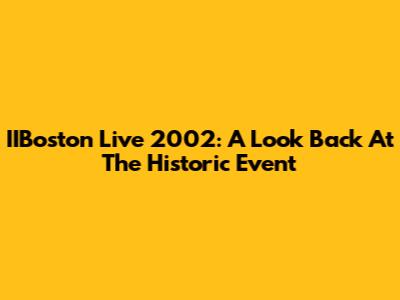 IIBoston Live 2002: A Look Back At The Historic Event