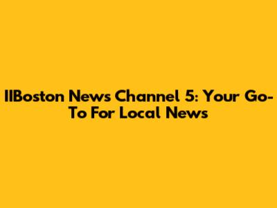 IIBoston News Channel 5: Your Go-To For Local News