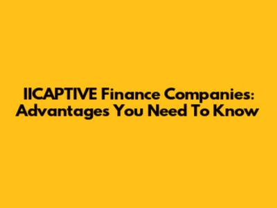 IICAPTIVE Finance Companies: Advantages You Need To Know