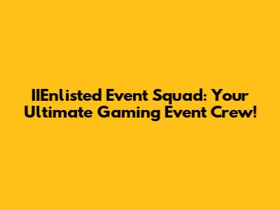 IIEnlisted Event Squad: Your Ultimate Gaming Event Crew!