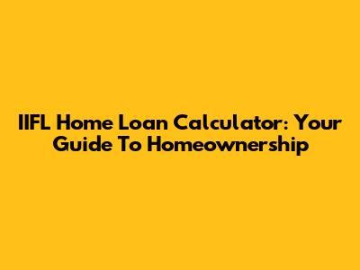 IIFL Home Loan Calculator: Your Guide To Homeownership