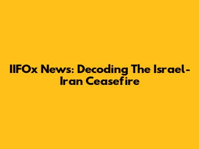 IIFOx News: Decoding The Israel-Iran Ceasefire
