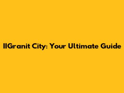 IIGranit City: Your Ultimate Guide