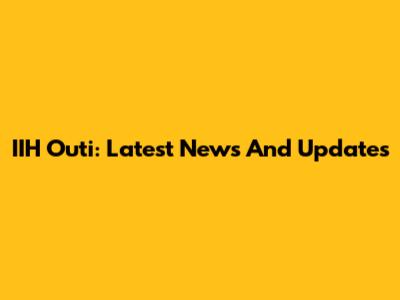 IIH Outi: Latest News And Updates
