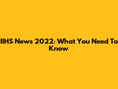 IIHS News 2022: What You Need To Know