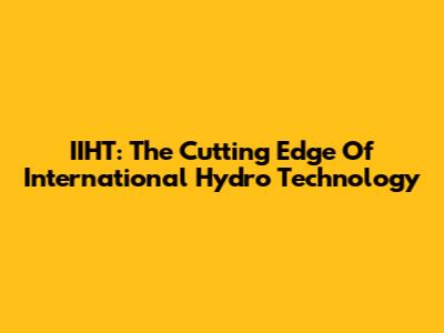 IIHT: The Cutting Edge Of International Hydro Technology