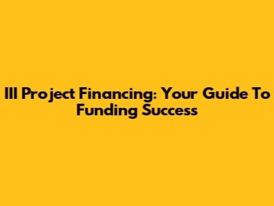 III Project Financing: Your Guide To Funding Success