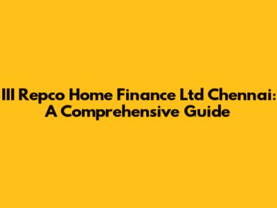 III Repco Home Finance Ltd Chennai: A Comprehensive Guide