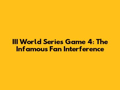 III World Series Game 4: The Infamous Fan Interference