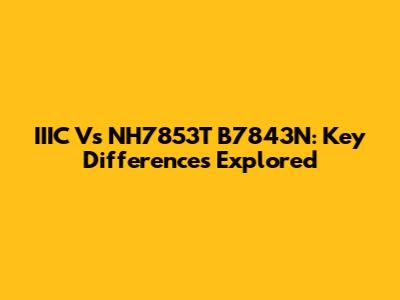 IIIC Vs NH7853T B7843N: Key Differences Explored