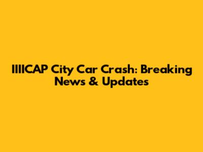 IIIICAP City Car Crash: Breaking News & Updates