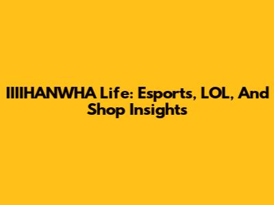 IIIIHANWHA Life: Esports, LOL, And Shop Insights
