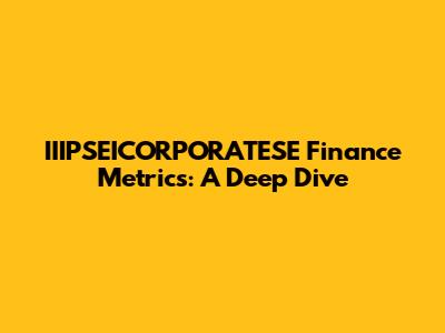 IIIPSEICORPORATESE Finance Metrics: A Deep Dive