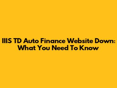 IIIS TD Auto Finance Website Down: What You Need To Know