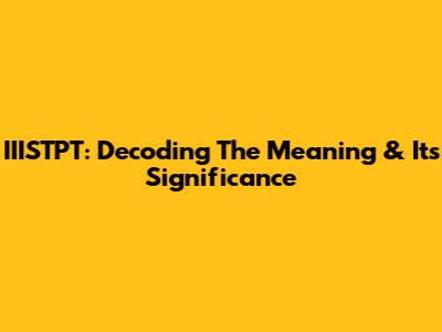 IIISTPT: Decoding The Meaning & Its Significance