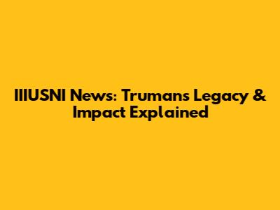 IIIUSNI News: Truman's Legacy & Impact Explained