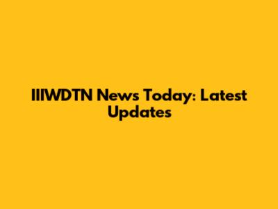 IIIWDTN News Today: Latest Updates