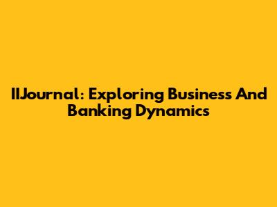 IIJournal: Exploring Business And Banking Dynamics