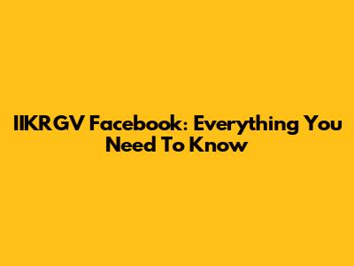IIKRGV Facebook: Everything You Need To Know