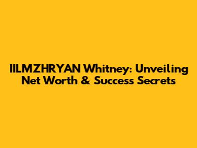 IILMZHRYAN Whitney: Unveiling Net Worth & Success Secrets
