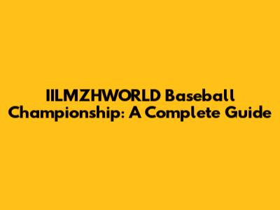IILMZHWORLD Baseball Championship: A Complete Guide