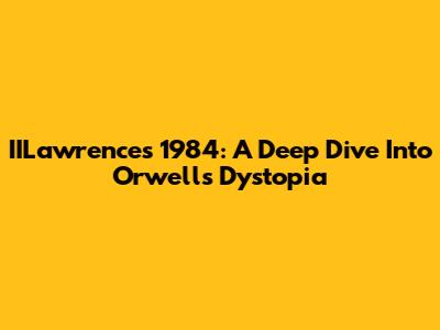 IILawrence's 1984: A Deep Dive Into Orwell's Dystopia