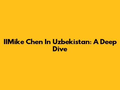 IIMike Chen In Uzbekistan: A Deep Dive