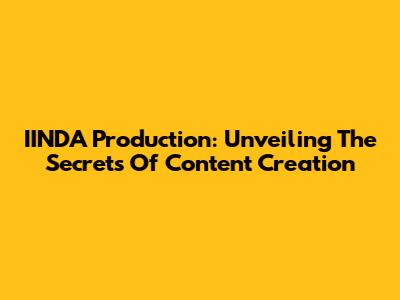 IINDA Production: Unveiling The Secrets Of Content Creation