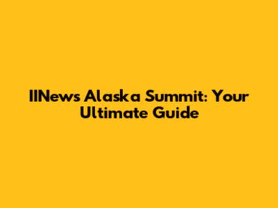 IINews Alaska Summit: Your Ultimate Guide