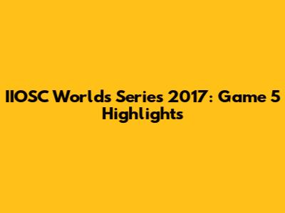 IIOSC Worlds Series 2017: Game 5 Highlights