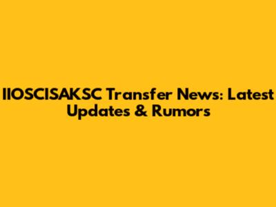 IIOSCISAKSC Transfer News: Latest Updates & Rumors