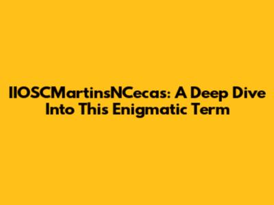 IIOSCMartinsNCecas: A Deep Dive Into This Enigmatic Term