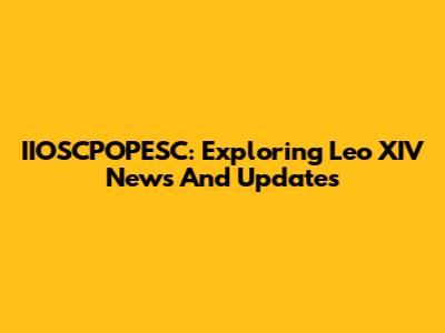 IIOSCPOPESC: Exploring Leo XIV News And Updates