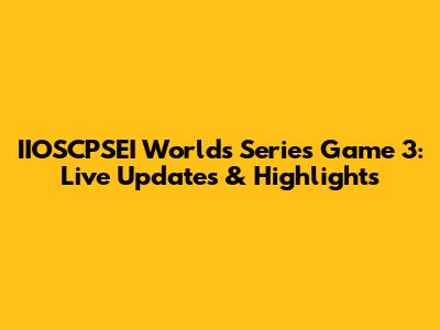 IIOSCPSEI Worlds Series Game 3: Live Updates & Highlights