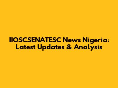 IIOSCSENATESC News Nigeria: Latest Updates & Analysis