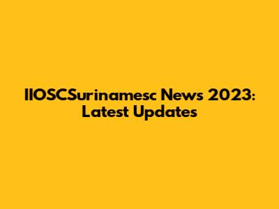IIOSCSurinamesc News 2023: Latest Updates