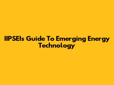 IIPSEI's Guide To Emerging Energy Technology