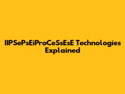 IIPSePsEiProCeSsEsE Technologies Explained