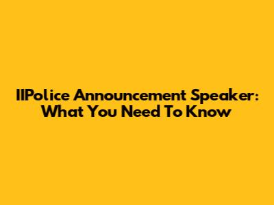 IIPolice Announcement Speaker: What You Need To Know