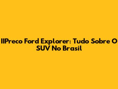 IIPreco Ford Explorer: Tudo Sobre O SUV No Brasil