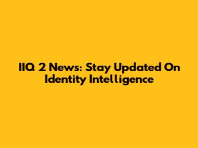 IIQ 2 News: Stay Updated On Identity Intelligence