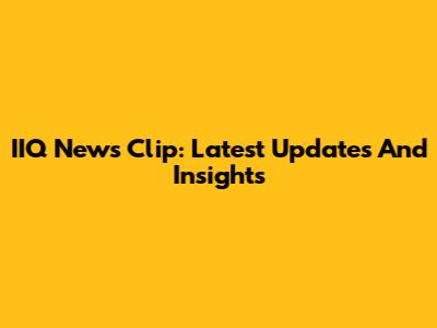IIQ News Clip: Latest Updates And Insights