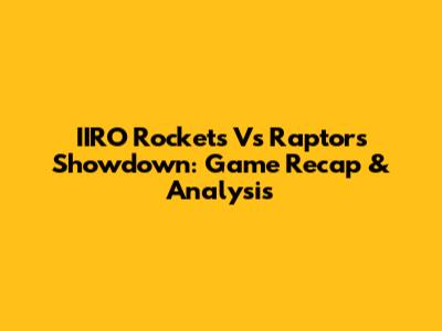IIRO Rockets Vs Raptors Showdown: Game Recap & Analysis